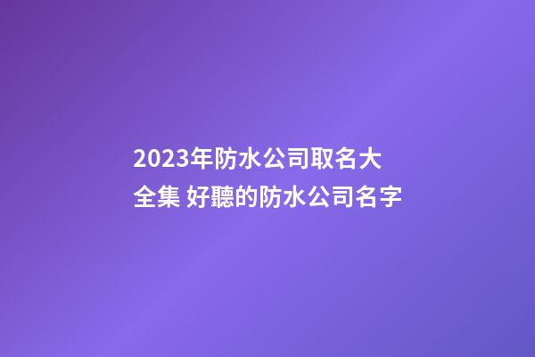 2023年防水公司取名大全集 好聽的防水公司名字-第1張-公司起名-玄機派